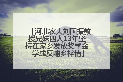 河北农大刘国振教授兄妹四人13年坚持在家乡发放奖学金 学成反哺乡梓情