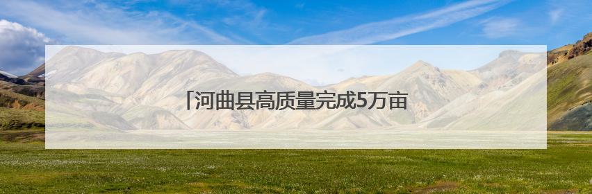 河曲县高质量完成5万亩沿黄线生态修复造林工程