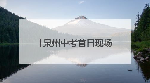 泉州中考首日现场速递——守护酿甜意 落笔写未来