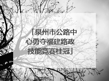 泉州市公路中心勇夺福建路政技能竞赛桂冠