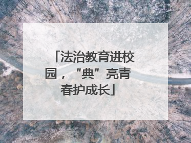 法治教育进校园，“典”亮青春护成长