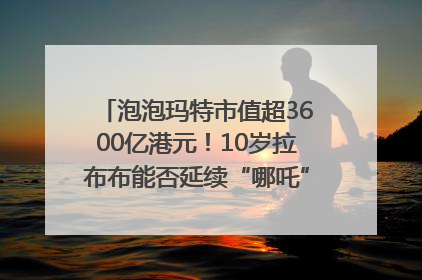 泡泡玛特市值超3600亿港元！10岁拉布布能否延续“哪吒”神话？｜热财经