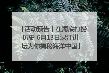 活动预告丨在海底打捞历史 6月13日渌江讲坛为你揭秘海洋中国