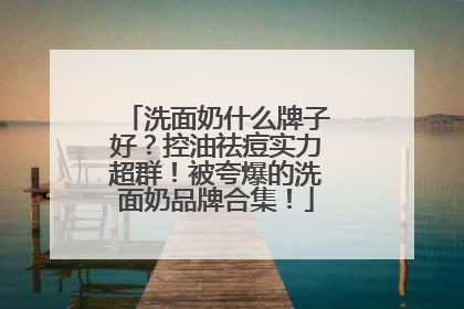 洗面奶什么牌子好？控油祛痘实力超群！被夸爆的洗面奶品牌合集！