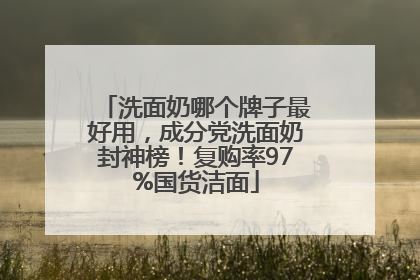洗面奶哪个牌子最好用，成分党洗面奶封神榜！复购率97%国货洁面