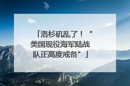 洛杉矶乱了！“美国现役海军陆战队正高度戒备”