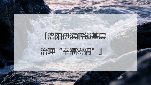 洛阳伊滨解锁基层治理“幸福密码”