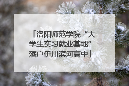 洛阳师范学院“大学生实习就业基地”落户伊川滨河高中
