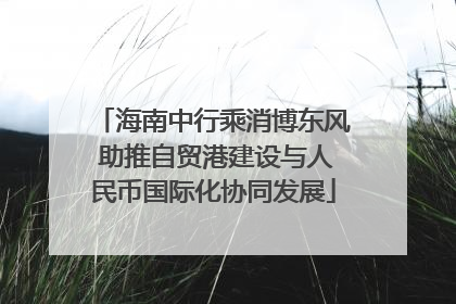 海南中行乘消博东风 助推自贸港建设与人民币国际化协同发展