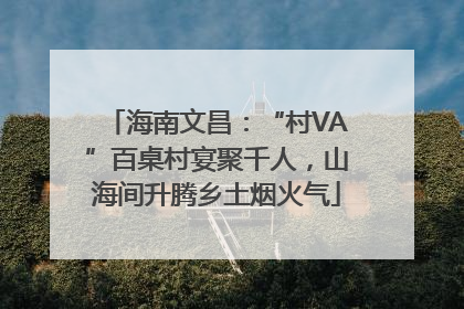 海南文昌：“村VA”百桌村宴聚千人，山海间升腾乡土烟火气