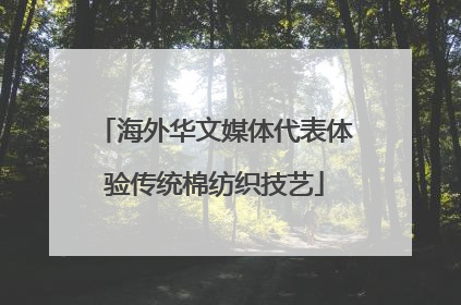 海外华文媒体代表体验传统棉纺织技艺