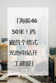 海拔4650米！西藏首个塔式光热电站开工建设