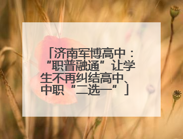 济南军博高中：“职普融通”让学生不再纠结高中、中职“二选一”