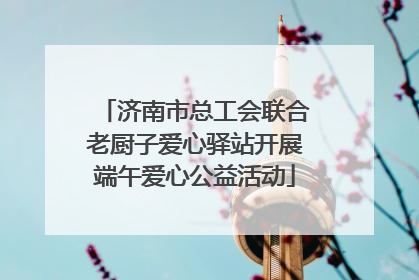 济南市总工会联合老厨子爱心驿站开展端午爱心公益活动