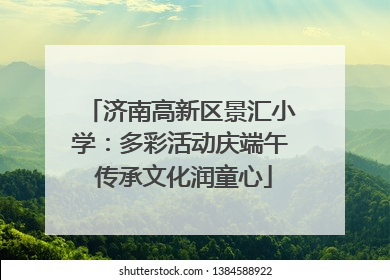 济南高新区景汇小学：多彩活动庆端午 传承文化润童心