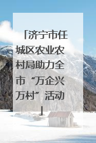 济宁市任城区农业农村局助力全市“万企兴万村”活动