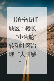 济宁市任城区：楼长“小齿轮”转动社区治理“大引擎”