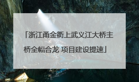 浙江甬金衢上武义江大桥主桥全幅合龙 项目建设提速