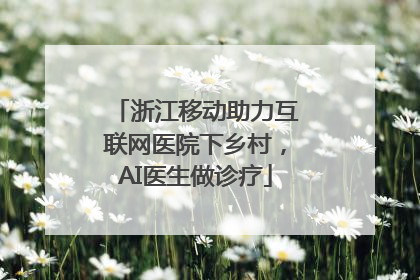 浙江移动助力互联网医院下乡村，AI医生做诊疗