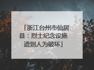 浙江台州市仙居县：烈士纪念设施遭到人为破坏