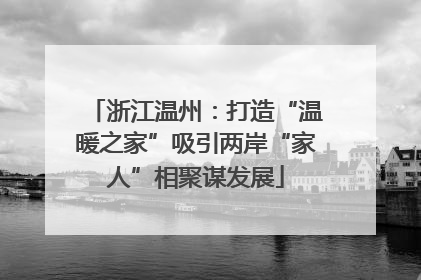 浙江温州：打造“温暖之家”吸引两岸“家人”相聚谋发展