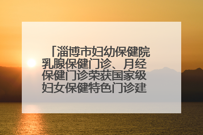 淄博市妇幼保健院乳腺保健门诊、月经保健门诊荣获国家级妇女保健特色门诊建设单位荣誉称号