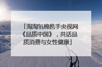 淘淘氧棉携手央视网《品质中国》，共话品质消费与女性健康