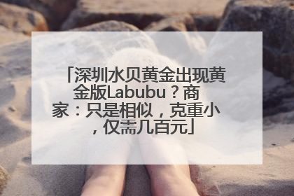 深圳水贝黄金出现黄金版Labubu？商家：只是相似，克重小，仅需几百元