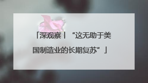 深观察丨“这无助于美国制造业的长期复苏”