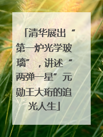 清华展出“第一炉光学玻璃”，讲述“两弹一星”元勋王大珩的追光人生