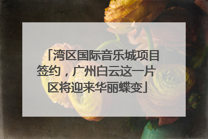 湾区国际音乐城项目签约，广州白云这一片区将迎来华丽蝶变