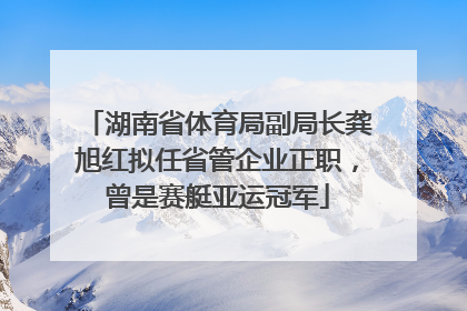 湖南省体育局副局长龚旭红拟任省管企业正职，曾是赛艇亚运冠军