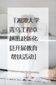 湘潭大学青马工程卓越班赴新化县开展教育帮扶活动