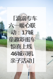 滴滴专车六一暖心联动：17城童趣彩蛋车惊喜上线 46城司机亲子活动