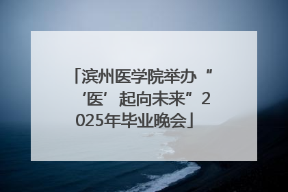滨州医学院举办“‘医’起向未来”2025年毕业晚会