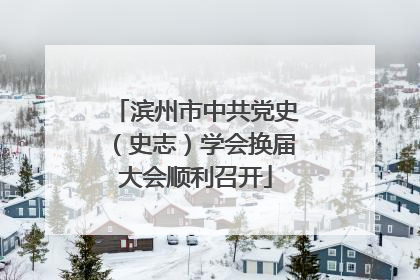 滨州市中共党史（史志）学会换届大会顺利召开