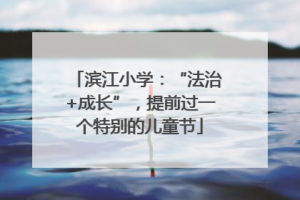 滨江小学：“法治+成长”，提前过一个特别的儿童节