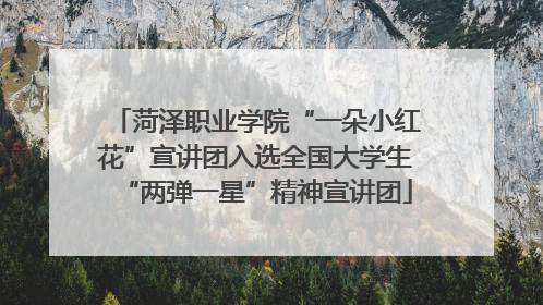 菏泽职业学院“一朵小红花”宣讲团入选全国大学生“两弹一星”精神宣讲团