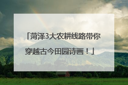 菏泽3大农耕线路带你穿越古今田园诗画！