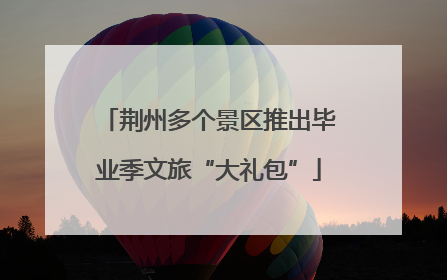 荆州多个景区推出毕业季文旅“大礼包”