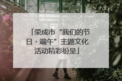 荣成市“我们的节日・端午”主题文化活动精彩纷呈