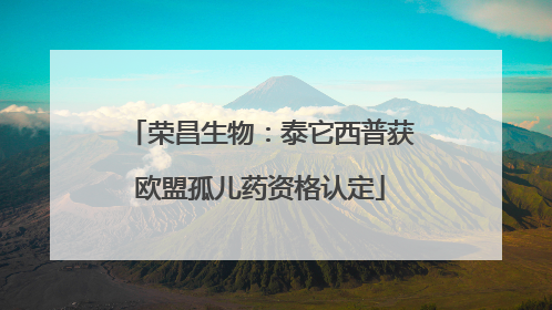 荣昌生物：泰它西普获欧盟孤儿药资格认定