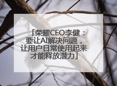 荣耀CEO李健：要让AI解决问题，让用户日常使用起来才能释放潜力