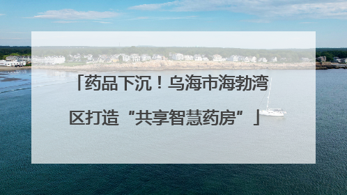 药品下沉！乌海市海勃湾区打造“共享智慧药房”