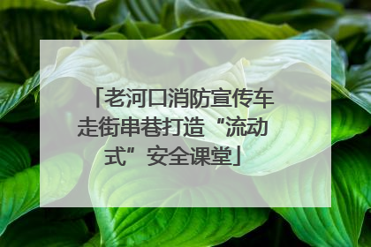 老河口消防宣传车走街串巷打造“流动式”安全课堂