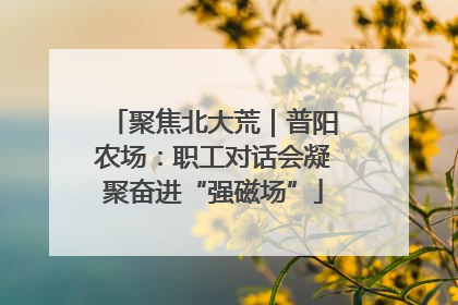 聚焦北大荒｜普阳农场：职工对话会凝聚奋进“强磁场”