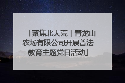聚焦北大荒｜青龙山农场有限公司开展普法教育主题党日活动
