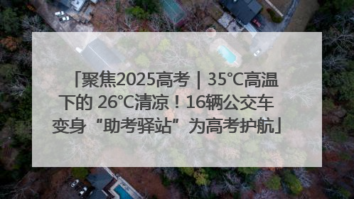 聚焦2025高考｜35℃高温下的 26℃清凉！16辆公交车变身“助考驿站”为高考护航