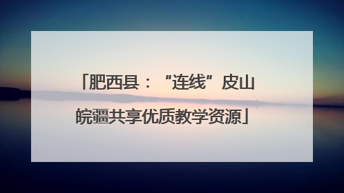 肥西县：“连线”皮山 皖疆共享优质教学资源