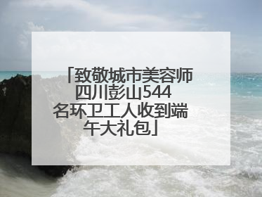 致敬城市美容师 四川彭山544名环卫工人收到端午大礼包